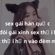 sex gái hàn quốc Cặp đôi gái xinh sex thổi hồn vào đêm muộn