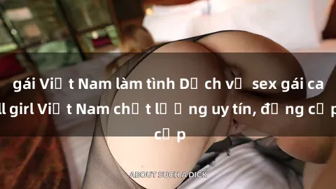gái Việt Nam làm tình Dịch vụ sex gái call girl Việt Nam chất lượng uy tín, đẳng cấp