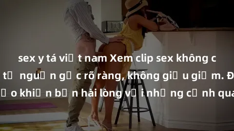sex y tá việt nam Xem clip sex không che mới - Nguồn gốc từ nguồn gốc rõ ràng, không giấu giếm. Đảm bảo khiến bạn hài lòng với những cảnh quay táo bạo và đầy kích thích.