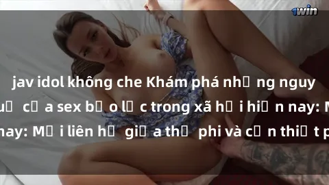 jav idol không che Khám phá những nguyên nhân và hậu quả của sex bạo lực trong xã hội hiện nay: Mối liên hệ giữa thị phi và cần thiết phải ngăn chặn.