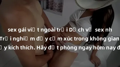 sex gái việt ngoài trời Dịch vụ sex nhà nghỉ đẳng cấp: Trải nghiệm đầy cảm xúc trong không gian lãng mạn, đầy kích thích. Hãy đặt phòng ngay hôm nay để thỏa mãn khát khao của bạn!