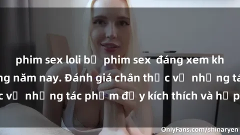 phim sex loli bộ phim sex  đáng xem không thể bỏ lỡ trong năm nay. Đánh giá chân thực về những tác phẩm đầy kích thích và hấp dẫn này.