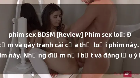 phim sex BDSM [Review] Phim sex loli: Đánh giá về sự gợi cảm và gây tranh cãi của thể loại phim này. Những điểm nổi bật và đáng lưu ý khi xem phim loli.
