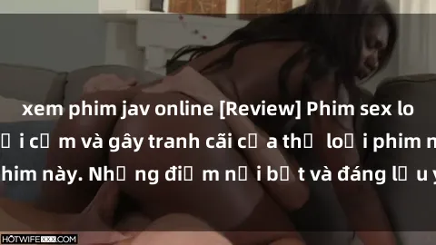 xem phim jav online [Review] Phim sex loli: Đánh giá về sự gợi cảm và gây tranh cãi của thể loại phim này. Những điểm nổi bật và đáng lưu ý khi xem phim loli.