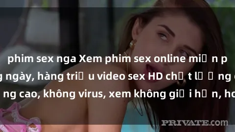phim sex nga Xem phim sex online miễn phí, cập nhật hàng ngày, hàng triệu video sex HD chất lượng cao, không virus, xem không giới hạn, hoàn toàn miễn phí.