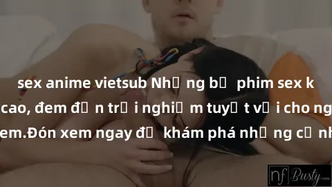 sex anime vietsub Những bộ phim sex không che HD đỉnh cao, đem đến trải nghiệm tuyệt vời cho người xem.Đón xem ngay để khám phá những cảnh quay đẹp mắt và kích thích.