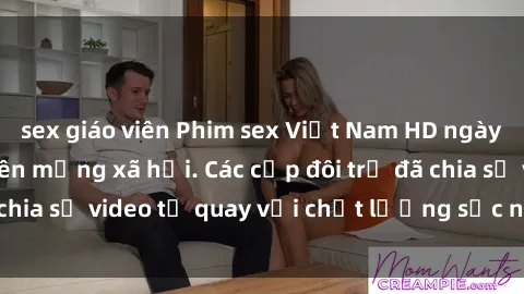 sex giáo viên Phim sex Việt Nam HD ngày càng phổ biến trên mạng xã hội. Các cặp đôi trẻ đã chia sẻ video tự quay với chất lượng sắc nét, gợi cảm.