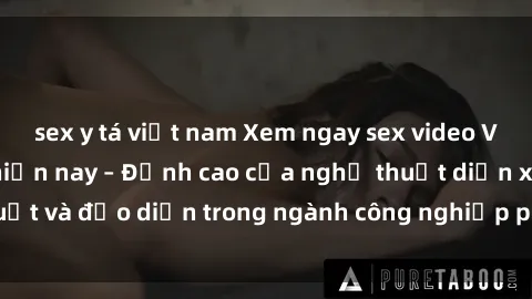 sex y tá việt nam Xem ngay sex video Việt Nam hot nhất hiện nay – Đỉnh cao của nghệ thuật diễn xuất và đạo diễn trong ngành công nghiệp phim người lớn tại đây!