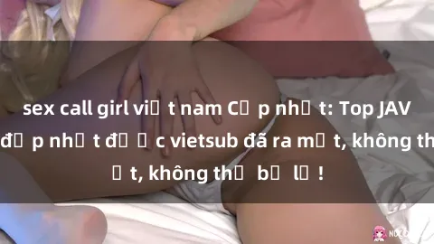 sex call girl việt nam Cập nhật: Top JAV idol xinh đẹp nhất được vietsub đã ra mắt, không thể bỏ lỡ!