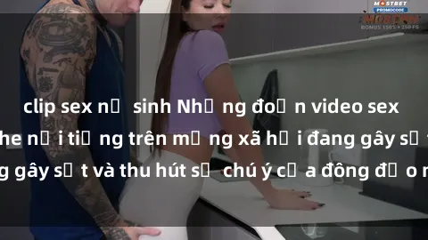 clip sex nữ sinh Những đoạn video sex Việt Nam không che nổi tiếng trên mạng xã hội đang gây sốt và thu hút sự chú ý của đông đảo người xem.