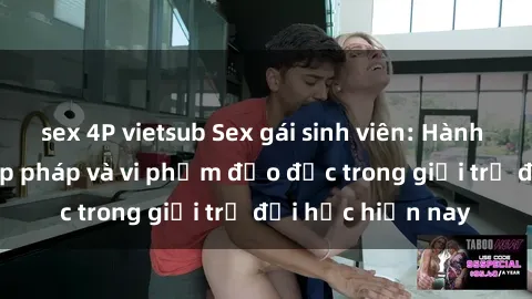 sex 4P vietsub Sex gái sinh viên: Hành vi gấu không hợp pháp và vi phạm đạo đức trong giới trẻ đại học hiện nay