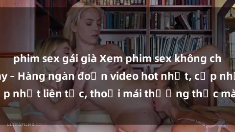phim sex gái già Xem phim sex không che miễn phí tại đây – Hàng ngàn đoạn video hot nhất, cập nhật liên tục, thoải mái thưởng thức mà không tốn kém.