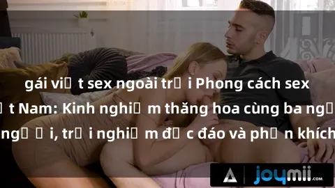 gái việt sex ngoài trời Phong cách sex 3P độc đáo tại Việt Nam: Kinh nghiệm thăng hoa cùng ba người, trải nghiệm độc đáo và phấn khích không thể bỏ lỡ!