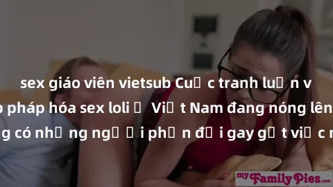 sex giáo viên vietsub Cuộc tranh luận về việc có nên hợp pháp hóa sex loli ở Việt Nam đang nóng lên. Đồng thời, cũng có những người phản đối gay gắt việc này vì lo ngại về tác động tiêu cực lên trẻ em
