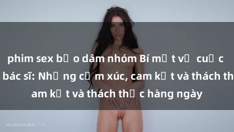 phim sex bạo dâm nhóm Bí mật về cuộc sống sex của bác sĩ: Những cảm xúc, cam kết và thách thức hàng ngày