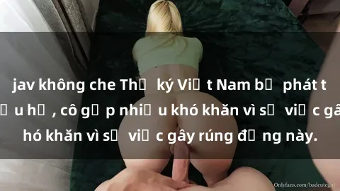 jav không che Thư ký Việt Nam bị phát tán clip sex đáng xấu hổ, cô gặp nhiều khó khăn vì sự việc gây rúng động này.