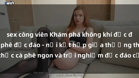 sex công viên Khám phá không khí độc đáo tại sex quán cà phê độc đáo - nơi kết hợp giữa thưởng thức cà phê ngon và trải nghiệm độc đáo của không gian sex shop.