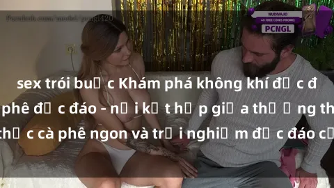 sex trói buộc Khám phá không khí độc đáo tại sex quán cà phê độc đáo - nơi kết hợp giữa thưởng thức cà phê ngon và trải nghiệm độc đáo của không gian sex shop.
