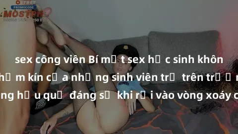 sex công viên Bí mật sex học sinh không che: Cuộc sống thầm kín của những sinh viên trẻ trên trường. Những hậu quả đáng sợ khi rơi vào vòng xoáy của tình dục từ tuổi mới lớn.