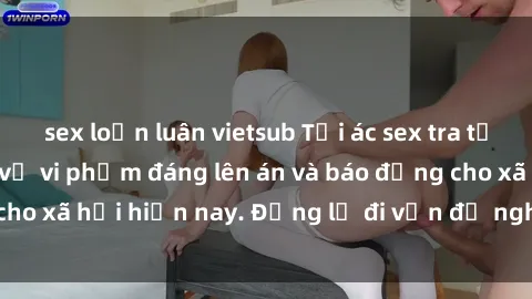 sex loạn luân vietsub Tội ác sex tra tấn Việt Nam: những vụ vi phạm đáng lên án và báo động cho xã hội hiện nay. Đừng lờ đi vấn đề nghiêm trọng này!