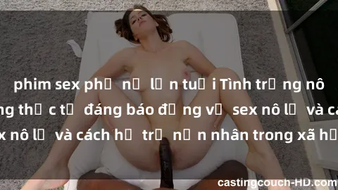 phim sex phụ nữ lớn tuổi Tình trạng nô lệ tình dục: Những thực tế đáng báo động về sex nô lệ và cách hỗ trợ nạn nhân trong xã hội hiện nay