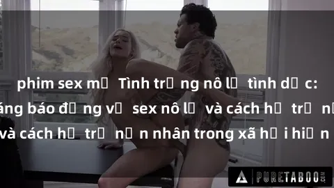 phim sex mỹ Tình trạng nô lệ tình dục: Những thực tế đáng báo động về sex nô lệ và cách hỗ trợ nạn nhân trong xã hội hiện nay