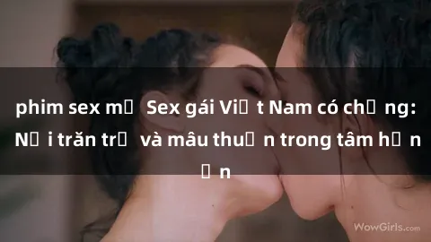 phim sex mỹ Sex gái Việt Nam có chồng: Nỗi trăn trở và mâu thuẫn trong tâm hồn