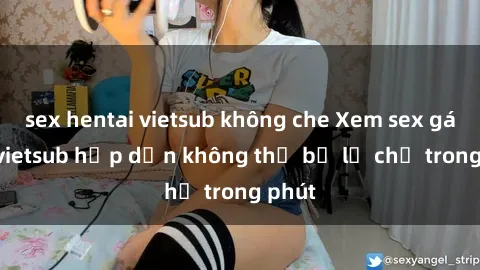 sex hentai vietsub không che Xem sex gái tây vietsub hấp dẫn không thể bỏ lỡ chỉ trong phút