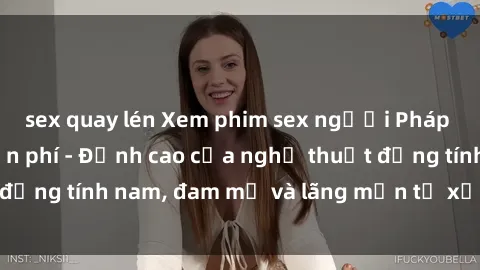 sex quay lén Xem phim sex người Pháp vietsub online miễn phí - Đỉnh cao của nghệ thuật đồng tính nam, đam mỹ và lãng mạn từ xứ sở hoa hồng!