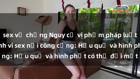 sex vợ chồng Nguy cơ vi phạm pháp luật khi thực hiện hành vi sex nơi công cộng: Hậu quả và hình phạt có thể đối mặt