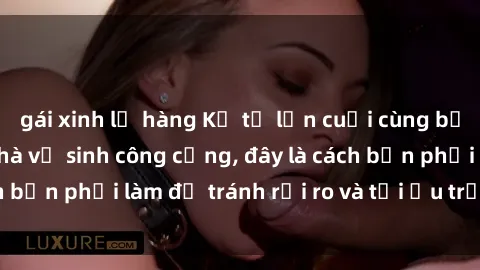 gái xinh lộ hàng Kể từ lần cuối cùng bạn thực hành sex nhà vệ sinh công cộng, đây là cách bạn phải làm để tránh rủi ro và tối ưu trải nghiệm.