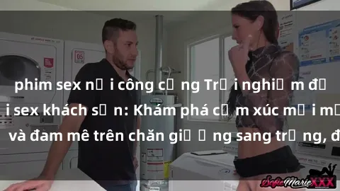 phim sex nơi công cộng Trải nghiệm đỉnh cao tình yêu tại sex khách sạn: Khám phá cảm xúc mới mẻ và đam mê trên chăn giường sang trọng, độc đáo, không giới hạn.