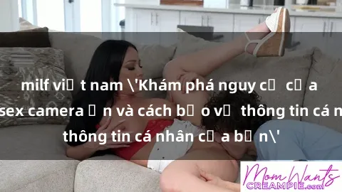 milf việt nam 'Khám phá nguy cơ của việc sử dụng sex camera ẩn và cách bảo vệ thông tin cá nhân của bạn'