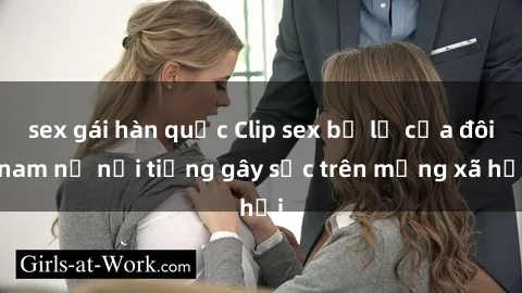 sex gái hàn quốc Clip sex bị lộ của đôi nam nữ nổi tiếng gây sốc trên mạng xã hội