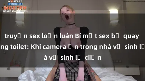 truyện sex loạn luân Bí mật sex bị quay lén trong toilet: Khi camera ẩn trong nhà vệ sinh lộ diện
