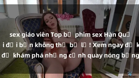 sex giáo viên Top bộ phim sex Hàn Quốc hot nhất mọi thời đại bạn không thể bỏ lỡ! Xem ngay để khám phá những cảnh quay nóng bỏng, đầy nghẹt thở!