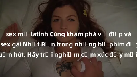 sex mỹ latinh Cùng khám phá vẻ đẹp và sức gợi cảm của sex gái Nhật Bản trong những bộ phim đầy nghệ thuật và cuốn hút. Hãy trải nghiệm cảm xúc đầy mới mẻ và sống động từ những cảnh quay tinh tế và quy