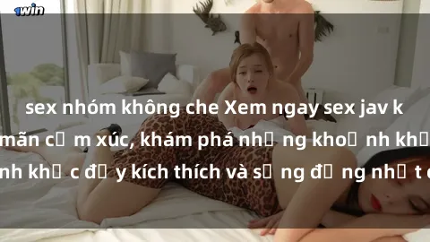 sex nhóm không che Xem ngay sex jav không che để thỏa mãn cảm xúc, khám phá những khoảnh khắc đầy kích thích và sống động nhất chỉ trong click!