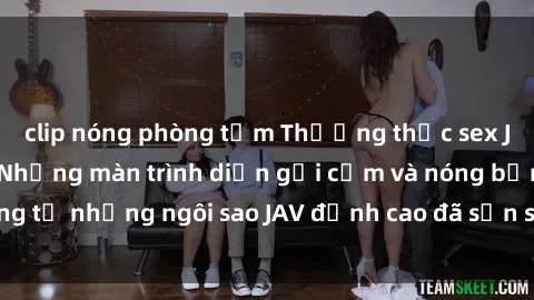 clip nóng phòng tắm Thưởng thức sex JAV idol miễn phí: Những màn trình diễn gợi cảm và nóng bỏng từ những ngôi sao JAV đỉnh cao đã sẵn sàng để bạn khám phá.