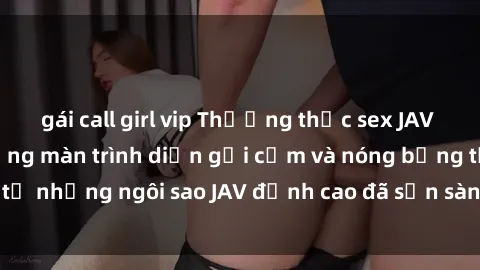 gái call girl vip Thưởng thức sex JAV idol miễn phí: Những màn trình diễn gợi cảm và nóng bỏng từ những ngôi sao JAV đỉnh cao đã sẵn sàng để bạn khám phá.