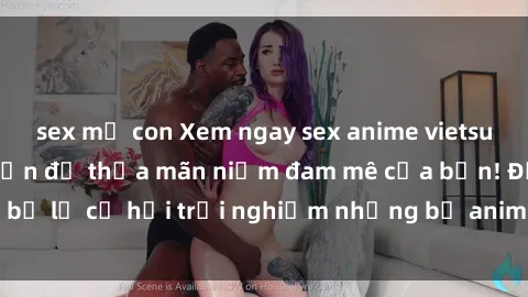 sex mẹ con Xem ngay sex anime vietsub cực hot và hấp dẫn để thỏa mãn niềm đam mê của bạn! Đừng bỏ lỡ cơ hội trải nghiệm những bộ anime đỉnh cao chỉ có tại đây!