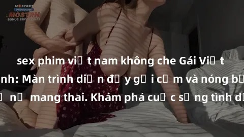 sex phim việt nam không che Gái Việt mang bầu và làm tình: Màn trình diễn đầy gợi cảm và nóng bỏng của phụ nữ mang thai. Khám phá cuộc sống tình dục đầy hấp dẫn và mới lạ của họ!