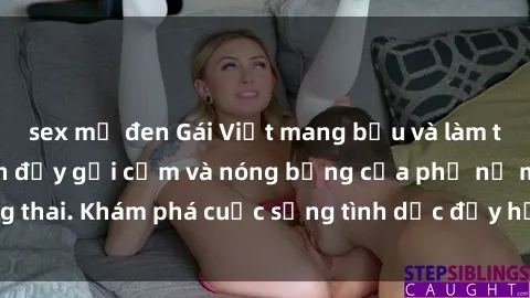 sex mỹ đen Gái Việt mang bầu và làm tình: Màn trình diễn đầy gợi cảm và nóng bỏng của phụ nữ mang thai. Khám phá cuộc sống tình dục đầy hấp dẫn và mới lạ của họ!