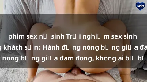 phim sex nữ sinh Trải nghiệm sex sinh viên sôi động trong khách sạn: Hành động nóng bỏng giữa đám đông, không ai bị bỏ lỡ