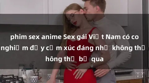phim sex anime Sex gái Việt Nam có con: Trải nghiệm đầy cảm xúc đáng nhớ không thể bỏ qua