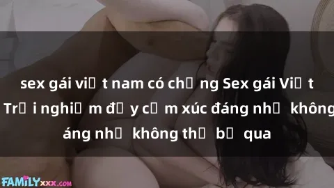 sex gái việt nam có chồng Sex gái Việt Nam có con: Trải nghiệm đầy cảm xúc đáng nhớ không thể bỏ qua