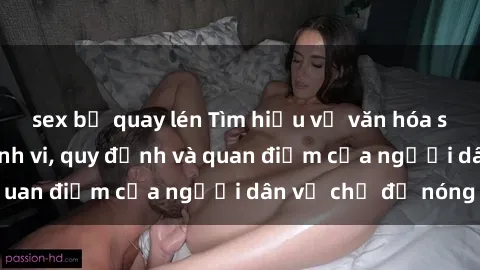 sex bị quay lén Tìm hiểu về văn hóa sex ở Việt Nam: Hành vi, quy định và quan điểm của người dân về chủ đề nóng
