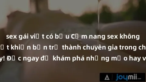 sex gái việt có bầu Cẩm nang sex không che: Những bí quyết khiến bạn trở thành chuyên gia trong chuyện ấy! Đọc ngay để khám phá những mẹo hay và bí quyết tình dục không che.