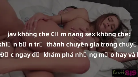 jav không che Cẩm nang sex không che: Những bí quyết khiến bạn trở thành chuyên gia trong chuyện ấy! Đọc ngay để khám phá những mẹo hay và bí quyết tình dục không che.