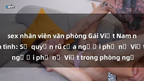 sex nhân viên văn phòng Gái Việt Nam nóng bỏng khi làm tình: Sự quyến rũ của người phụ nữ Việt trong phòng ngủ